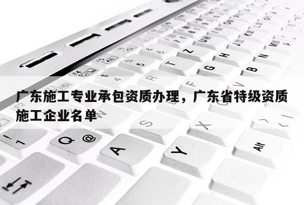 廣東施工專業承包資質辦理，廣東省特級資質施工企業名單