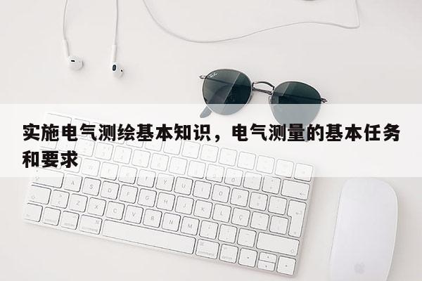 實施電氣測繪基本知識，電氣測量的基本任務(wù)和要求