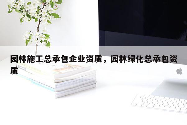 園林施工總承包企業(yè)資質(zhì)，園林綠化總承包資質(zhì)