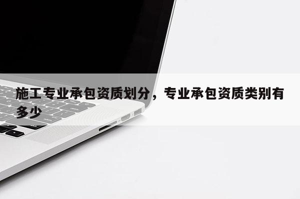 施工專業承包資質劃分，專業承包資質類別有多少