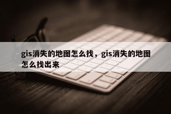 gis消失的地圖怎么找，gis消失的地圖怎么找出來