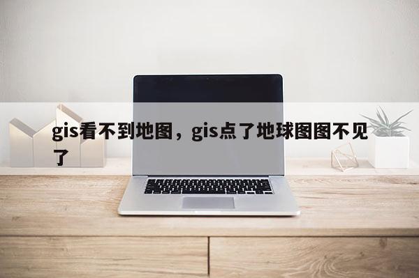 gis看不到地圖，gis點(diǎn)了地球圖圖不見了