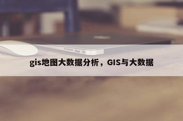 gis地圖大數(shù)據(jù)分析，GIS與大數(shù)據(jù)