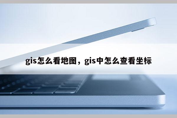 gis怎么看地圖，gis中怎么查看坐標