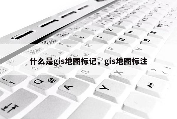 什么是gis地圖標記，gis地圖標注