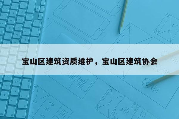 寶山區建筑資質維護，寶山區建筑協會