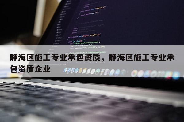 靜海區施工專業承包資質，靜海區施工專業承包資質企業