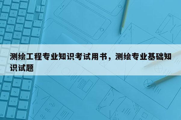 測繪工程專業知識考試用書，測繪專業基礎知識試題