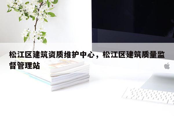 松江區建筑資質維護中心，松江區建筑質量監督管理站