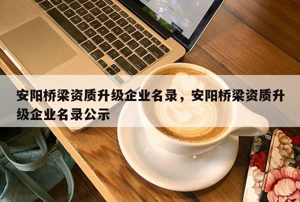 安陽橋梁資質升級企業(yè)名錄，安陽橋梁資質升級企業(yè)名錄公示