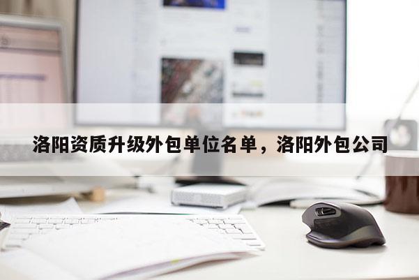 洛陽資質升級外包單位名單，洛陽外包公司