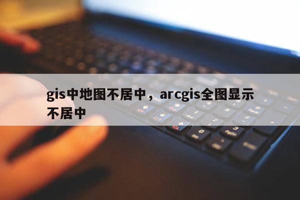 gis中地圖不居中，arcgis全圖顯示不居中