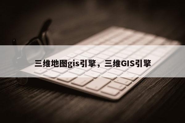 三維地圖gis引擎，三維GIS引擎