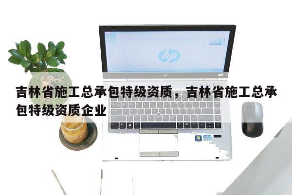 吉林省施工總承包特級資質，吉林省施工總承包特級資質企業