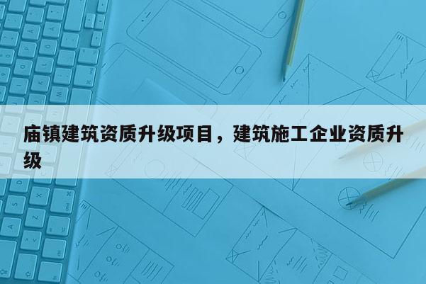 廟鎮(zhèn)建筑資質(zhì)升級項目，建筑施工企業(yè)資質(zhì)升級