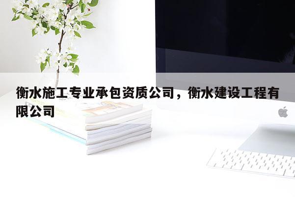 衡水施工專業(yè)承包資質(zhì)公司，衡水建設(shè)工程有限公司