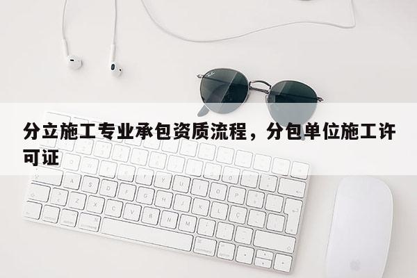 分立施工專業承包資質流程，分包單位施工許可證