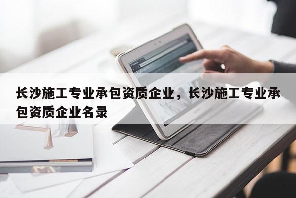 長沙施工專業(yè)承包資質(zhì)企業(yè)，長沙施工專業(yè)承包資質(zhì)企業(yè)名錄