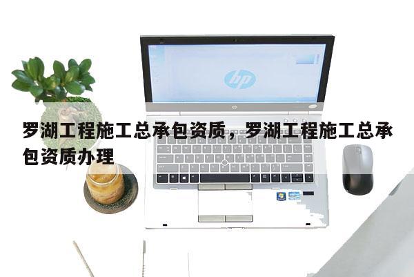 羅湖工程施工總承包資質，羅湖工程施工總承包資質辦理