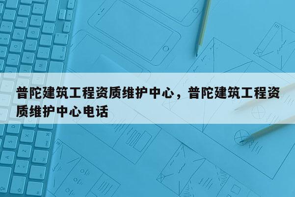 普陀建筑工程資質維護中心，普陀建筑工程資質維護中心電話