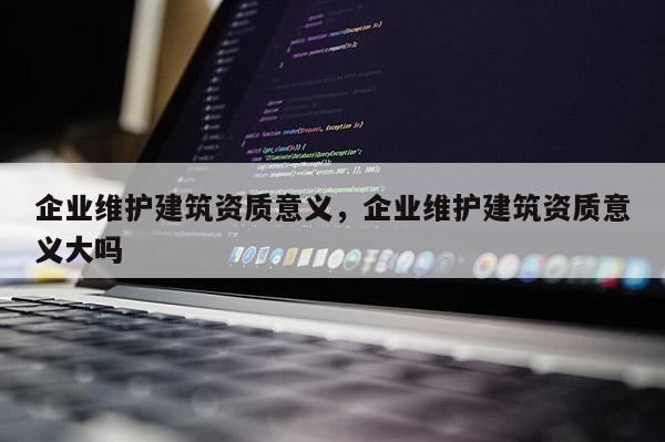 企業維護建筑資質意義，企業維護建筑資質意義大嗎