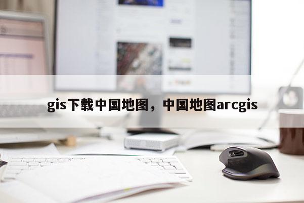 gis下載中國地圖，中國地圖arcgis