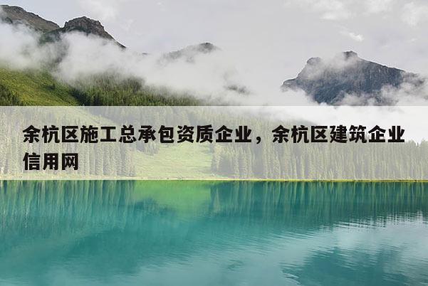 余杭區施工總承包資質企業，余杭區建筑企業信用網