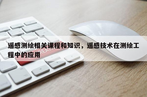 遙感測繪相關課程和知識，遙感技術在測繪工程中的應用