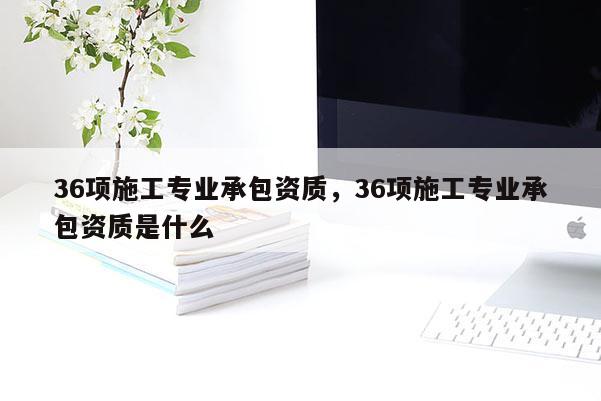 36項施工專業承包資質，36項施工專業承包資質是什么