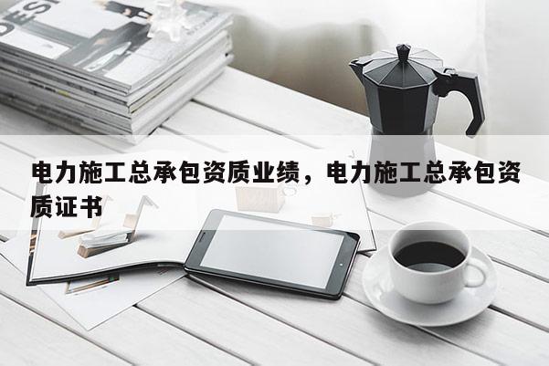 電力施工總承包資質業績，電力施工總承包資質證書