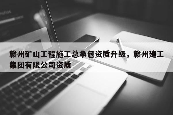 贛州礦山工程施工總承包資質升級，贛州建工集團有限公司資質