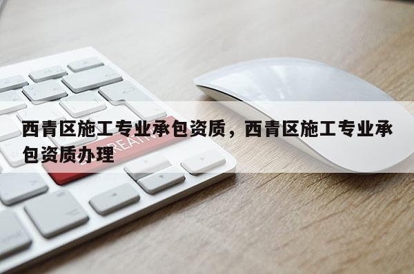 西青區施工專業承包資質，西青區施工專業承包資質辦理