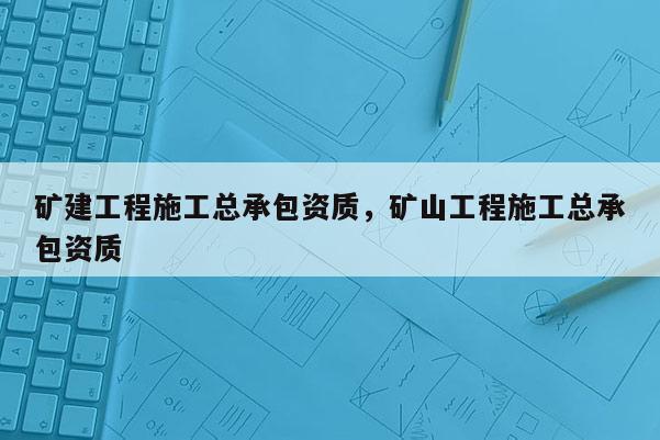 礦建工程施工總承包資質(zhì)，礦山工程施工總承包資質(zhì)