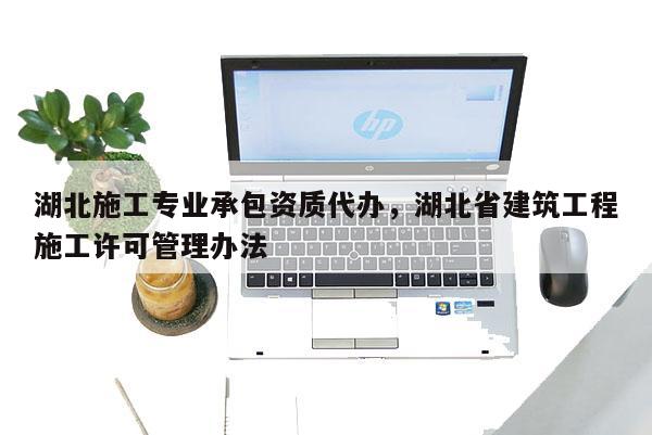 湖北施工專業(yè)承包資質(zhì)代辦，湖北省建筑工程施工許可管理辦法