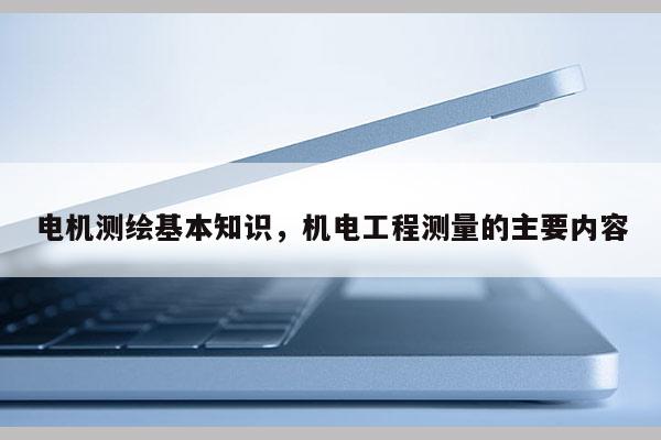 電機測繪基本知識，機電工程測量的主要內容