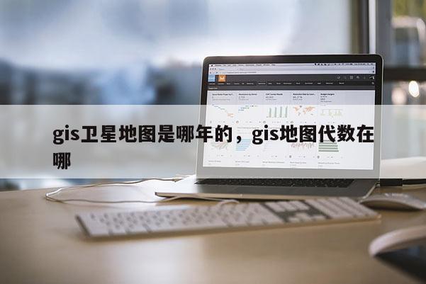 gis衛(wèi)星地圖是哪年的，gis地圖代數(shù)在哪