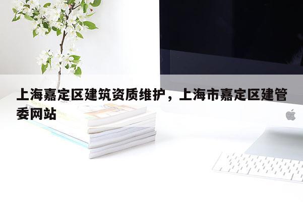 上海嘉定區建筑資質維護，上海市嘉定區建管委網站