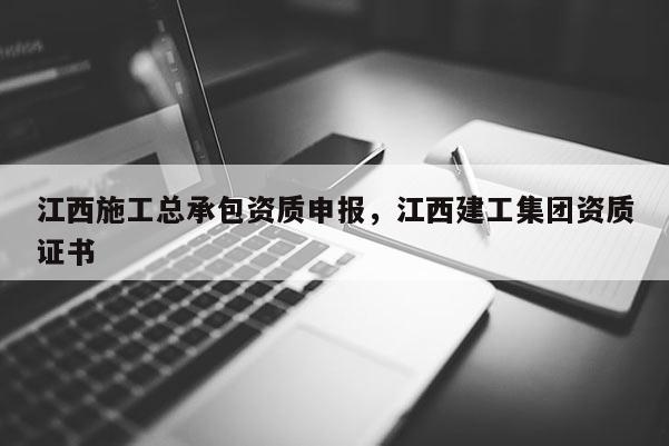 江西施工總承包資質申報，江西建工集團資質證書