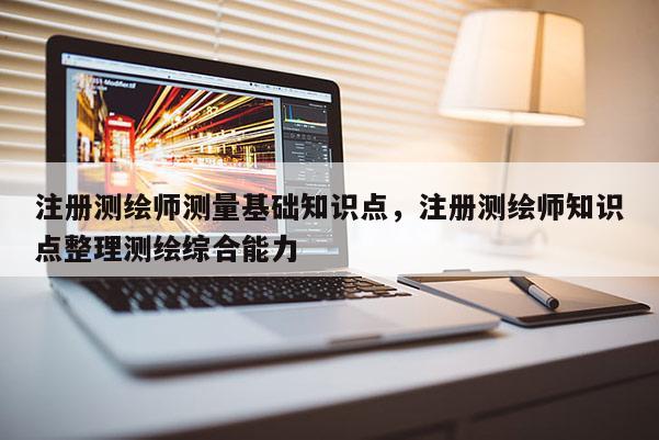 注冊測繪師測量基礎知識點，注冊測繪師知識點整理測繪綜合能力