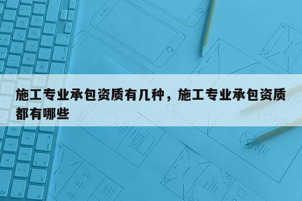 施工專業(yè)承包資質有幾種，施工專業(yè)承包資質都有哪些