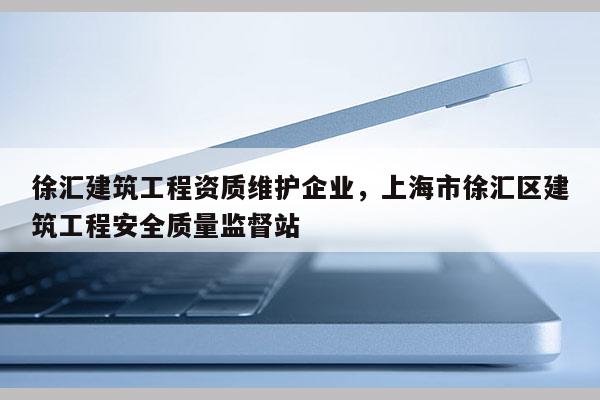 徐匯建筑工程資質(zhì)維護企業(yè)，上海市徐匯區(qū)建筑工程安全質(zhì)量監(jiān)督站