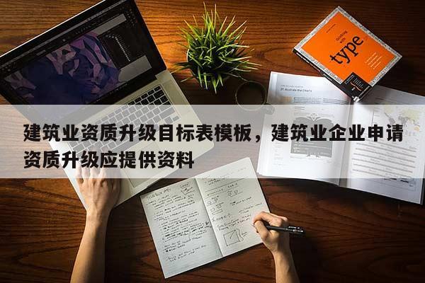 建筑業資質升級目標表模板，建筑業企業申請資質升級應提供資料