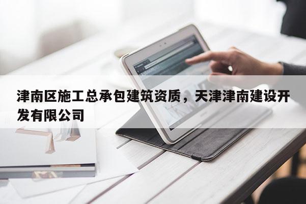 津南區施工總承包建筑資質，天津津南建設開發有限公司