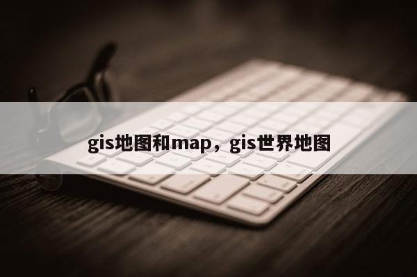 gis地圖和map，gis世界地圖