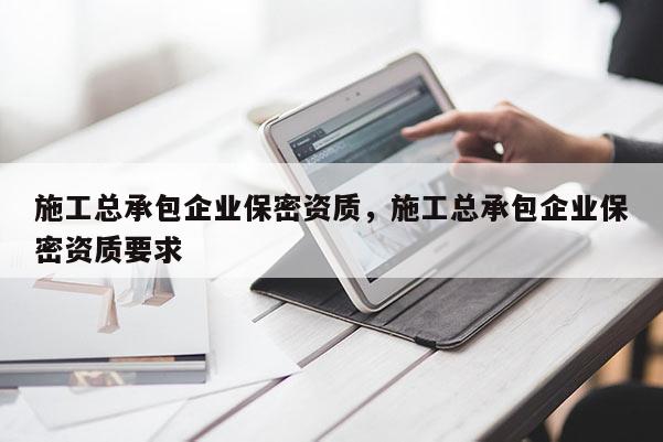 施工總承包企業(yè)保密資質(zhì)，施工總承包企業(yè)保密資質(zhì)要求