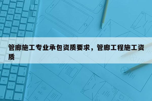 管廊施工專業承包資質要求，管廊工程施工資質