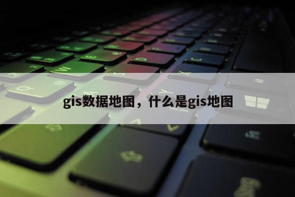 gis數據地圖，什么是gis地圖