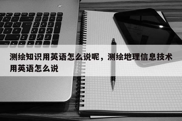 測繪知識用英語怎么說呢，測繪地理信息技術用英語怎么說