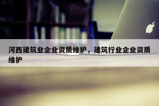 河西建筑業企業資質維護，建筑行業企業資質維護