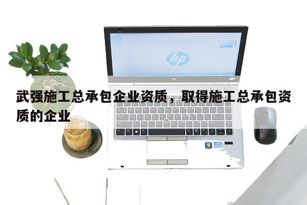 武強施工總承包企業資質，取得施工總承包資質的企業